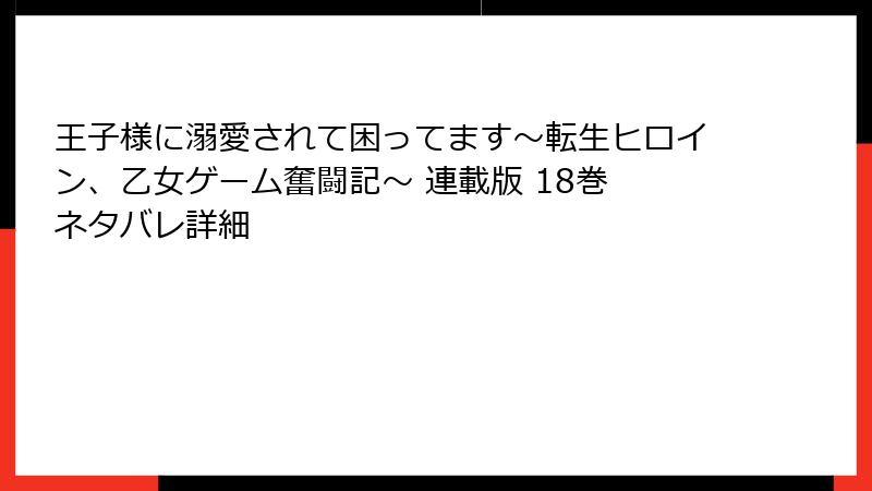王子様に溺愛されて困ってます~転生ヒロイン、乙女ゲーム奮闘記~ 連載版 18巻 ネタバレ詳細