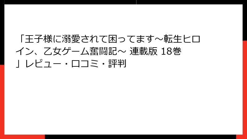 「王子様に溺愛されて困ってます~転生ヒロイン、乙女ゲーム奮闘記~ 連載版 18巻」レビュー・口コミ・評判