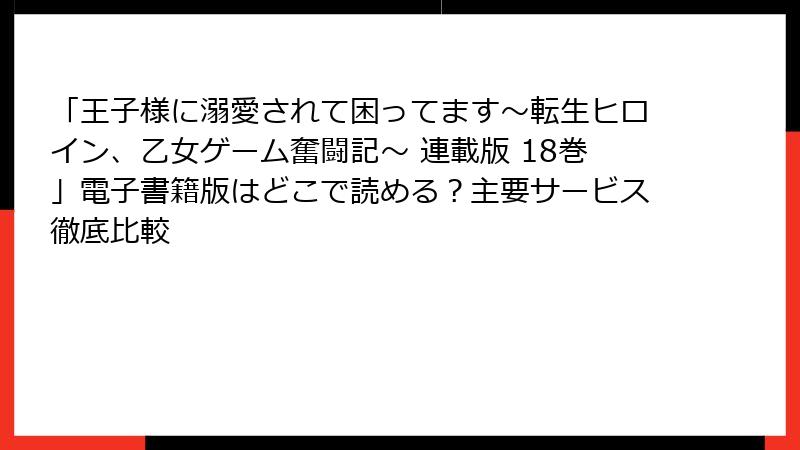「王子様に溺愛されて困ってます~転生ヒロイン、乙女ゲーム奮闘記~ 連載版 18巻」電子書籍版はどこで読める?主要サービス徹底比較