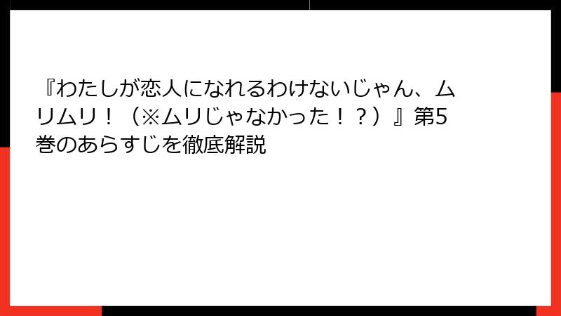 『わたしが恋人になれるわけないじゃん、ムリムリ！（※ムリじゃなかった！？）』第5巻のあらすじを徹底解説