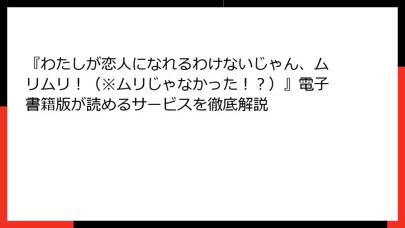『わたしが恋人になれるわけないじゃん、ムリムリ！（※ムリじゃなかった！？）』電子書籍版が読めるサービスを徹底解説
