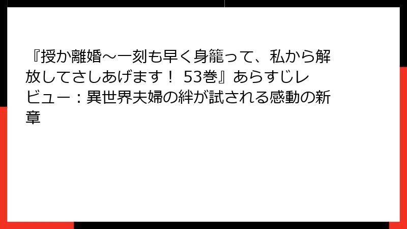 『授か離婚～一刻も早く身籠って、私から解放してさしあげます！ 53巻』あらすじレビュー：異世界夫婦の絆が試される感動の新章