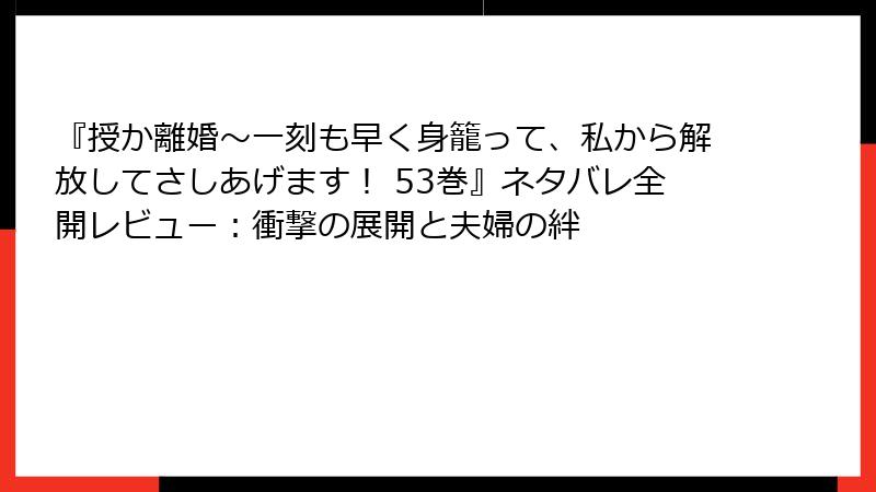 『授か離婚～一刻も早く身籠って、私から解放してさしあげます！ 53巻』ネタバレ全開レビュー：衝撃の展開と夫婦の絆