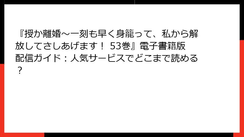 『授か離婚～一刻も早く身籠って、私から解放してさしあげます！ 53巻』電子書籍版配信ガイド：人気サービスでどこまで読める？