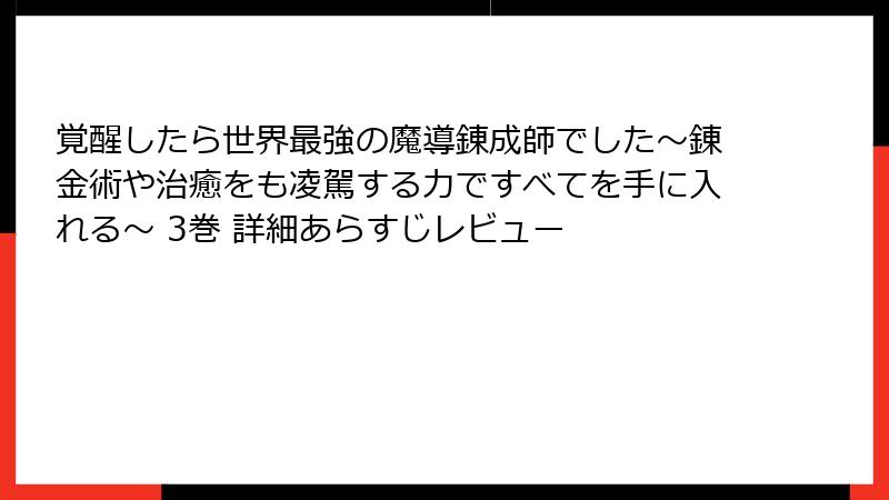 覚醒したら世界最強の魔導錬成師でした～錬金術や治癒をも凌駕する力ですべてを手に入れる～ 3巻 詳細あらすじレビュー