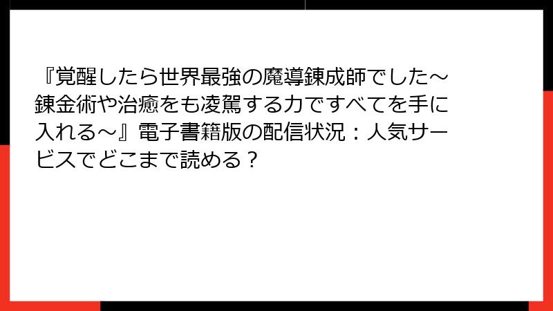 『覚醒したら世界最強の魔導錬成師でした～錬金術や治癒をも凌駕する力ですべてを手に入れる～』電子書籍版の配信状況：人気サービスでどこまで読める？