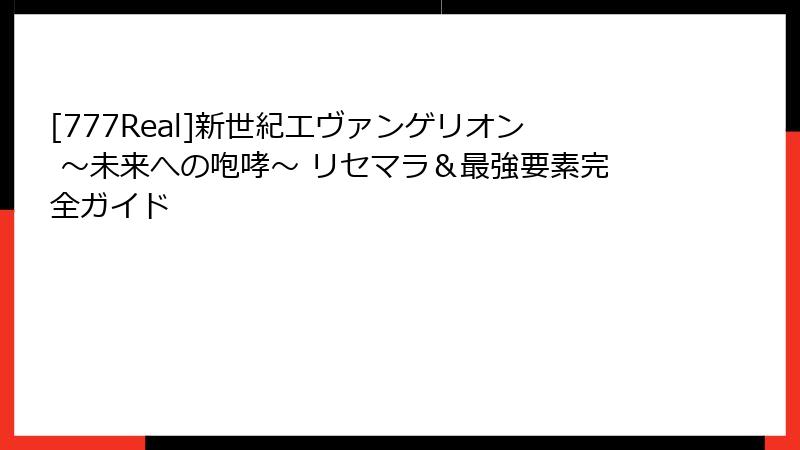 [777Real]新世紀エヴァンゲリオン ～未来への咆哮～ リセマラ＆最強要素完全ガイド