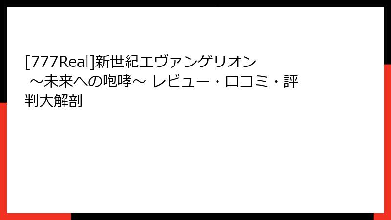[777Real]新世紀エヴァンゲリオン ～未来への咆哮～ レビュー・口コミ・評判大解剖