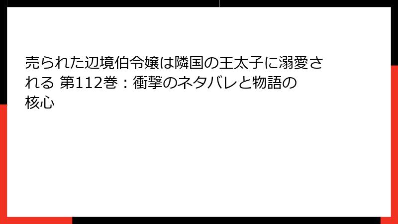 売られた辺境伯令嬢は隣国の王太子に溺愛される 第112巻：衝撃のネタバレと物語の核心
