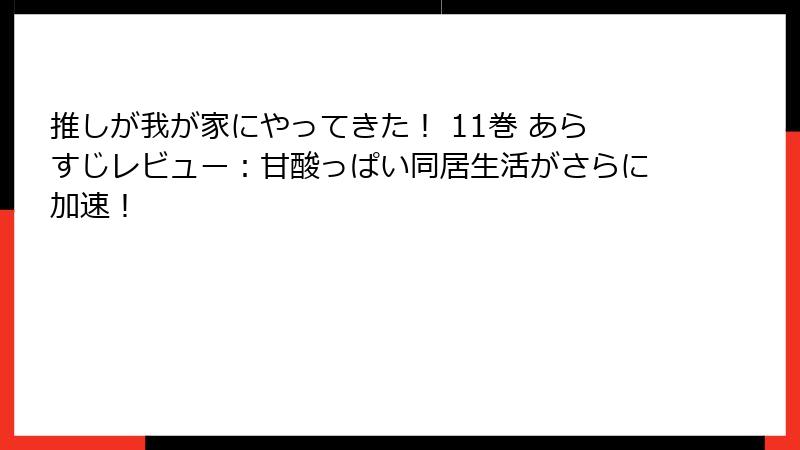 推しが我が家にやってきた！ 11巻 あらすじレビュー：甘酸っぱい同居生活がさらに加速！