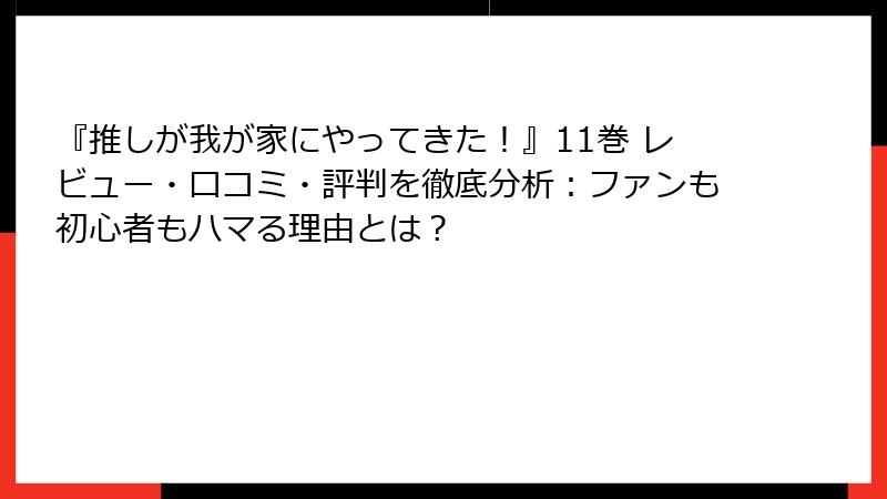 『推しが我が家にやってきた！』11巻 レビュー・口コミ・評判を徹底分析：ファンも初心者もハマる理由とは？