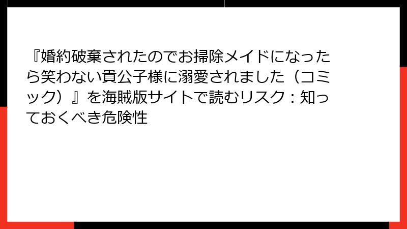 『婚約破棄されたのでお掃除メイドになったら笑わない貴公子様に溺愛されました（コミック）』を海賊版サイトで読むリスク：知っておくべき危険性
