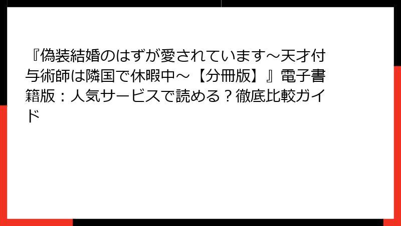 『偽装結婚のはずが愛されています～天才付与術師は隣国で休暇中～【分冊版】』電子書籍版：人気サービスで読める？徹底比較ガイド