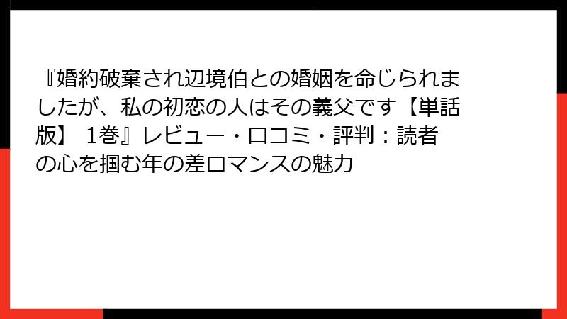 『婚約破棄され辺境伯との婚姻を命じられましたが、私の初恋の人はその義父です【単話版】 1巻』レビュー・口コミ・評判：読者の心を掴む年の差ロマンスの魅力