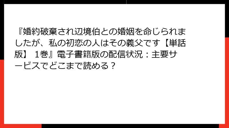 『婚約破棄され辺境伯との婚姻を命じられましたが、私の初恋の人はその義父です【単話版】 1巻』電子書籍版の配信状況：主要サービスでどこまで読める？