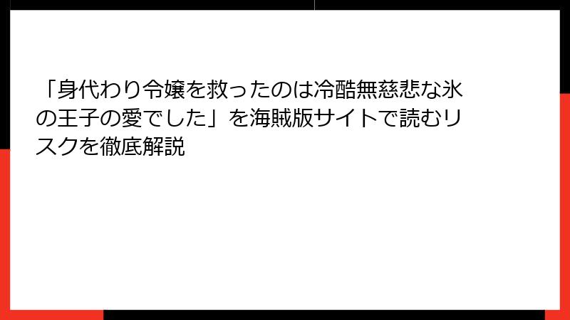 「身代わり令嬢を救ったのは冷酷無慈悲な氷の王子の愛でした」を海賊版サイトで読むリスクを徹底解説