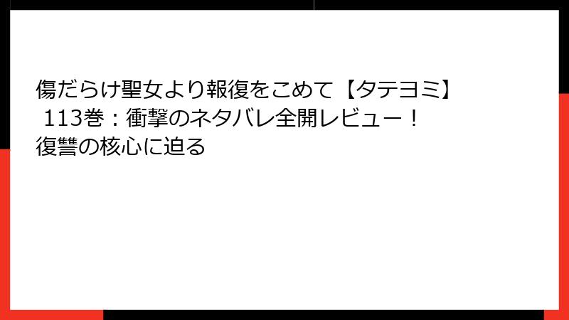 傷だらけ聖女より報復をこめて【タテヨミ】 113巻：衝撃のネタバレ全開レビュー！復讐の核心に迫る