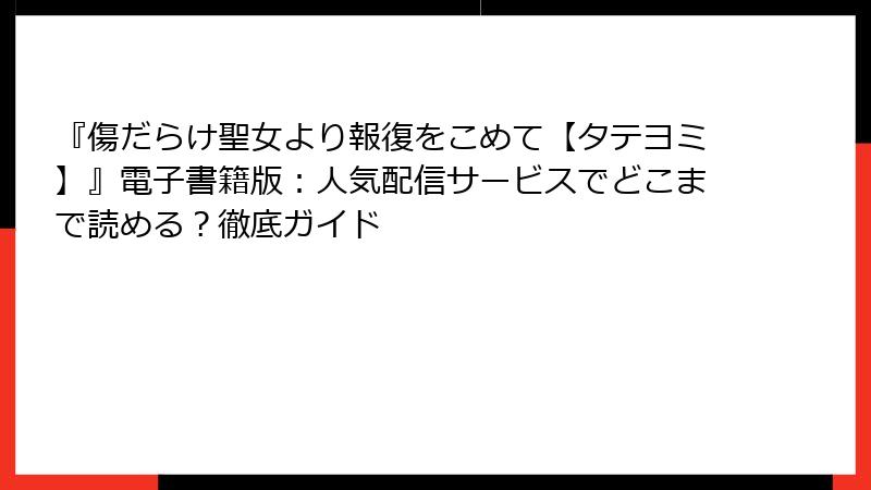 『傷だらけ聖女より報復をこめて【タテヨミ】』電子書籍版：人気配信サービスでどこまで読める？徹底ガイド