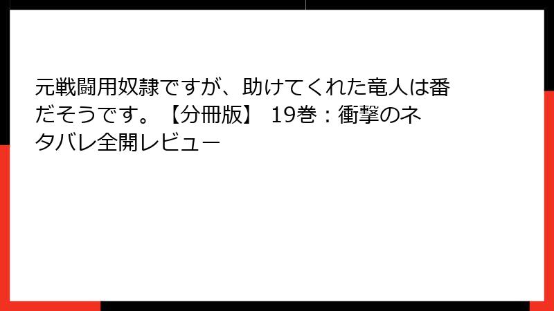 元戦闘用奴隷ですが、助けてくれた竜人は番だそうです。【分冊版】 19巻：衝撃のネタバレ全開レビュー