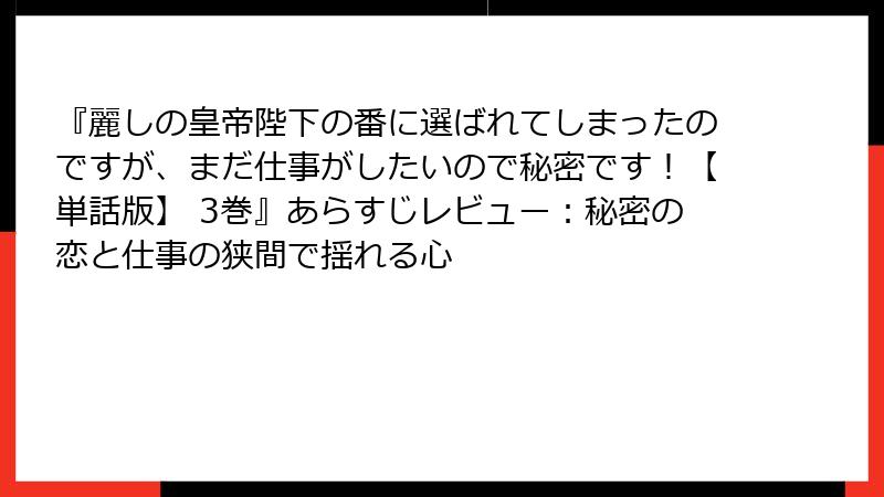 『麗しの皇帝陛下の番に選ばれてしまったのですが、まだ仕事がしたいので秘密です！【単話版】 3巻』あらすじレビュー：秘密の恋と仕事の狭間で揺れる心