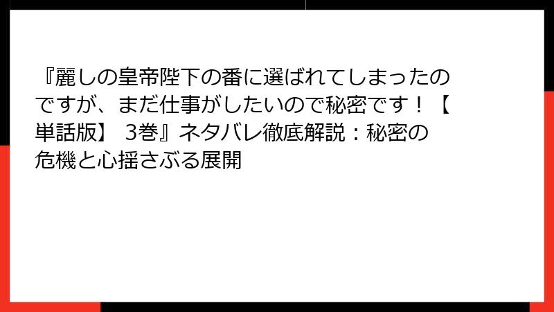 『麗しの皇帝陛下の番に選ばれてしまったのですが、まだ仕事がしたいので秘密です！【単話版】 3巻』ネタバレ徹底解説：秘密の危機と心揺さぶる展開