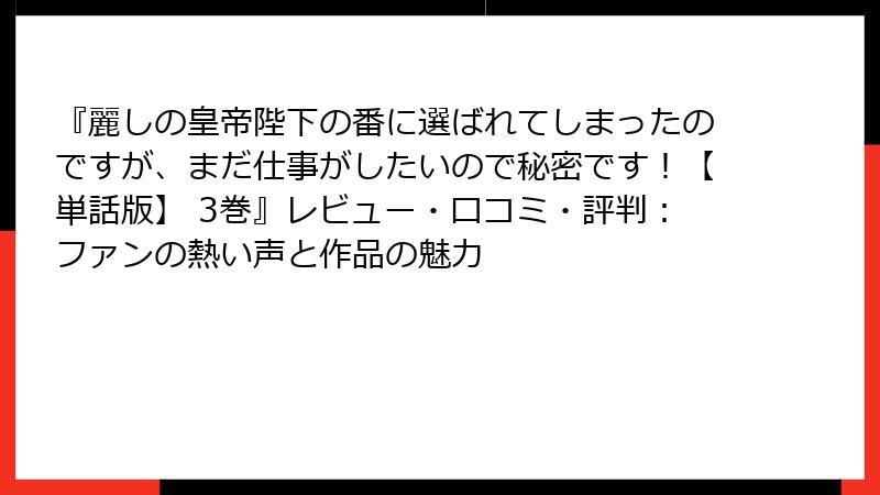 『麗しの皇帝陛下の番に選ばれてしまったのですが、まだ仕事がしたいので秘密です！【単話版】 3巻』レビュー・口コミ・評判：ファンの熱い声と作品の魅力
