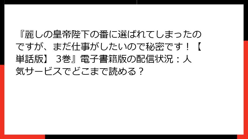 『麗しの皇帝陛下の番に選ばれてしまったのですが、まだ仕事がしたいので秘密です！【単話版】 3巻』電子書籍版の配信状況：人気サービスでどこまで読める？