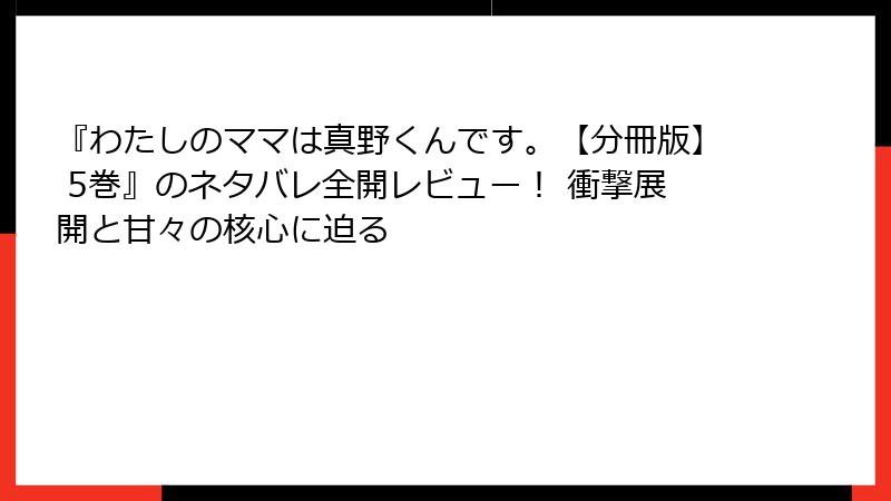 『わたしのママは真野くんです。【分冊版】 5巻』のネタバレ全開レビュー！ 衝撃展開と甘々の核心に迫る