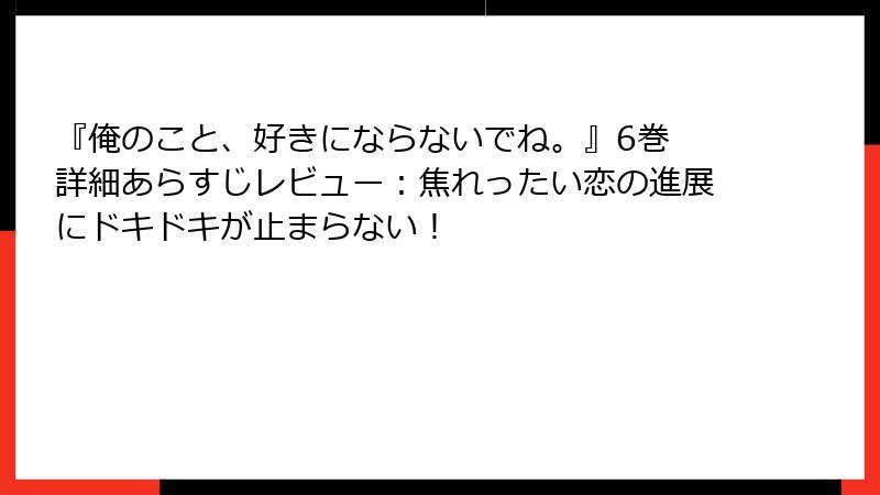 『俺のこと、好きにならないでね。』6巻 詳細あらすじレビュー：焦れったい恋の進展にドキドキが止まらない！