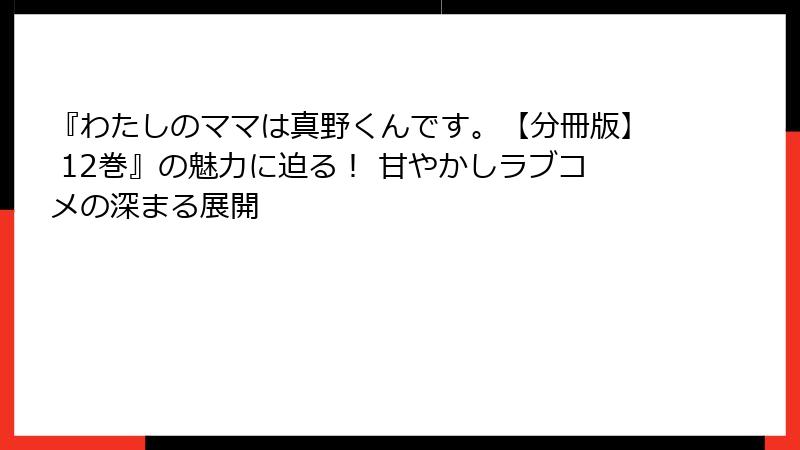 『わたしのママは真野くんです。【分冊版】 12巻』の魅力に迫る！ 甘やかしラブコメの深まる展開