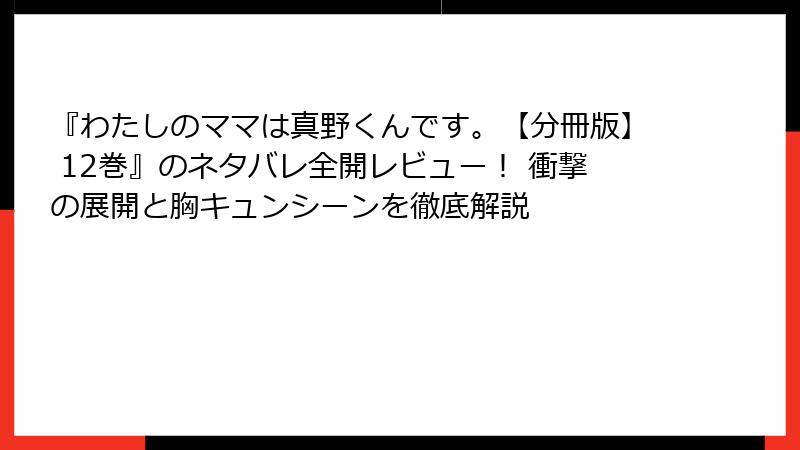 『わたしのママは真野くんです。【分冊版】 12巻』のネタバレ全開レビュー！ 衝撃の展開と胸キュンシーンを徹底解説