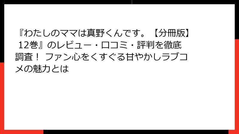 『わたしのママは真野くんです。【分冊版】 12巻』のレビュー・口コミ・評判を徹底調査！ ファン心をくすぐる甘やかしラブコメの魅力とは