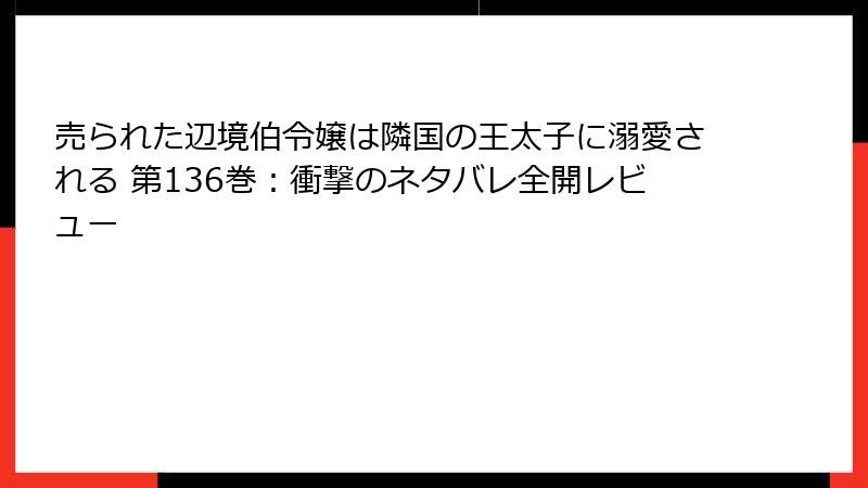 売られた辺境伯令嬢は隣国の王太子に溺愛される 第136巻：衝撃のネタバレ全開レビュー