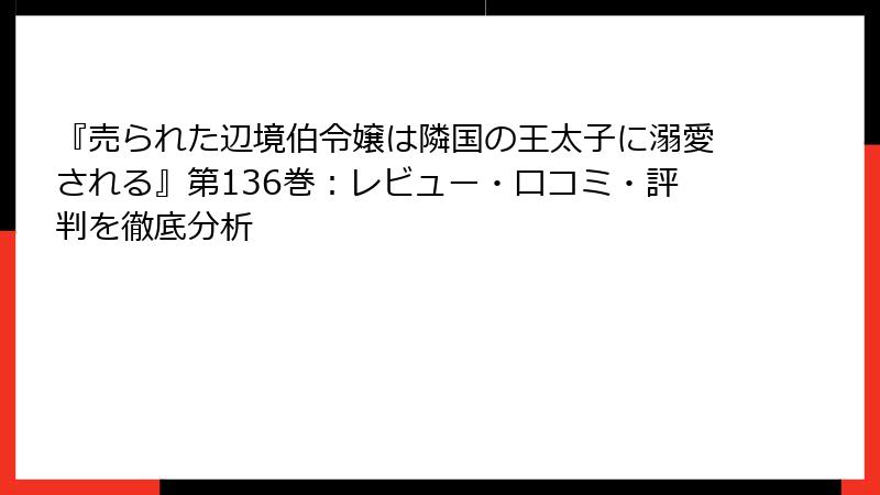 『売られた辺境伯令嬢は隣国の王太子に溺愛される』第136巻：レビュー・口コミ・評判を徹底分析