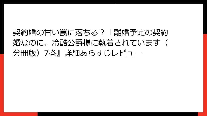 契約婚の甘い罠に落ちる?『離婚予定の契約婚なのに、冷酷公爵様に執着されています(分冊版)7巻』詳細あらすじレビュー