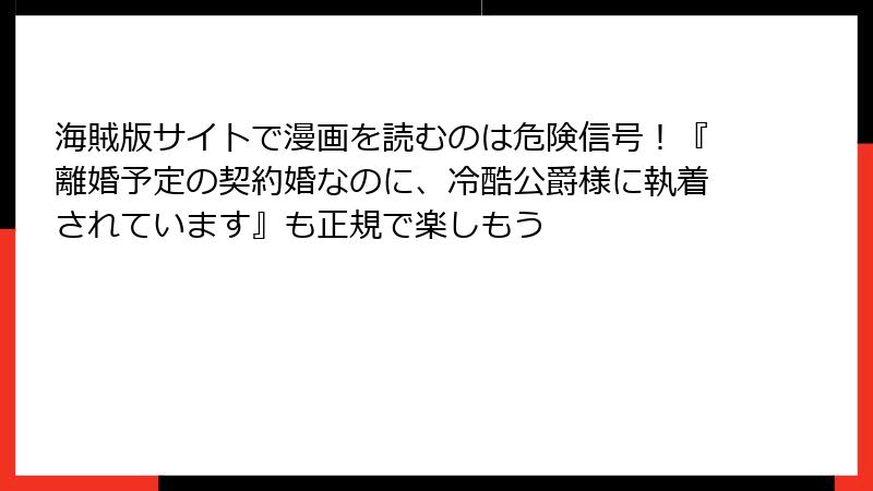 海賊版サイトで漫画を読むのは危険信号!『離婚予定の契約婚なのに、冷酷公爵様に執着されています』も正規で楽しもう