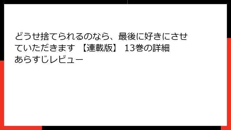 どうせ捨てられるのなら、最後に好きにさせていただきます 【連載版】 13巻の詳細あらすじレビュー