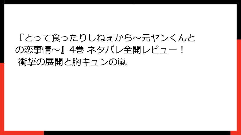 『とって食ったりしねぇから~元ヤンくんとの恋事情~』4巻 ネタバレ全開レビュー! 衝撃の展開と胸キュンの嵐