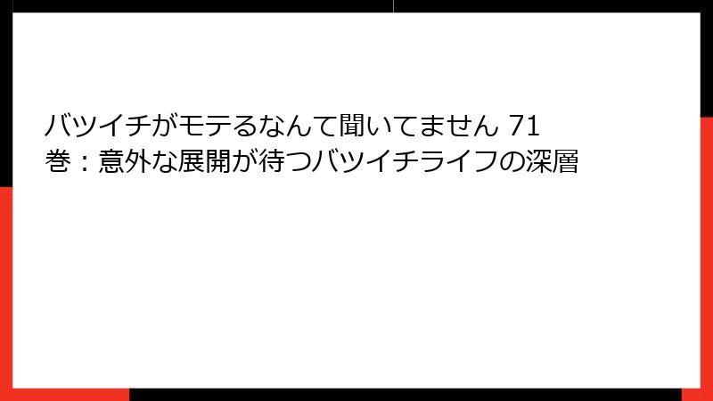 バツイチがモテるなんて聞いてません 71巻：意外な展開が待つバツイチライフの深層