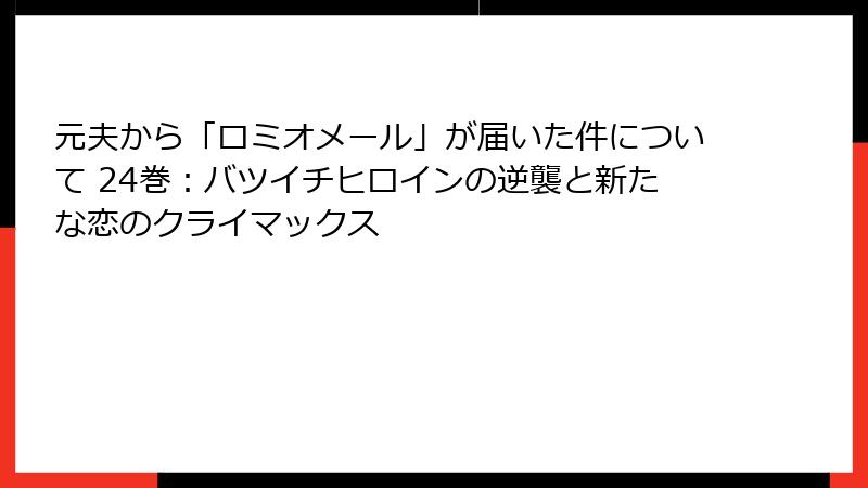 元夫から「ロミオメール」が届いた件について 24巻:バツイチヒロインの逆襲と新たな恋のクライマックス