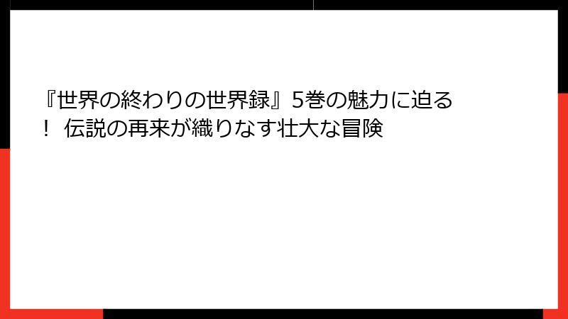 『世界の終わりの世界録』5巻の魅力に迫る！ 伝説の再来が織りなす壮大な冒険