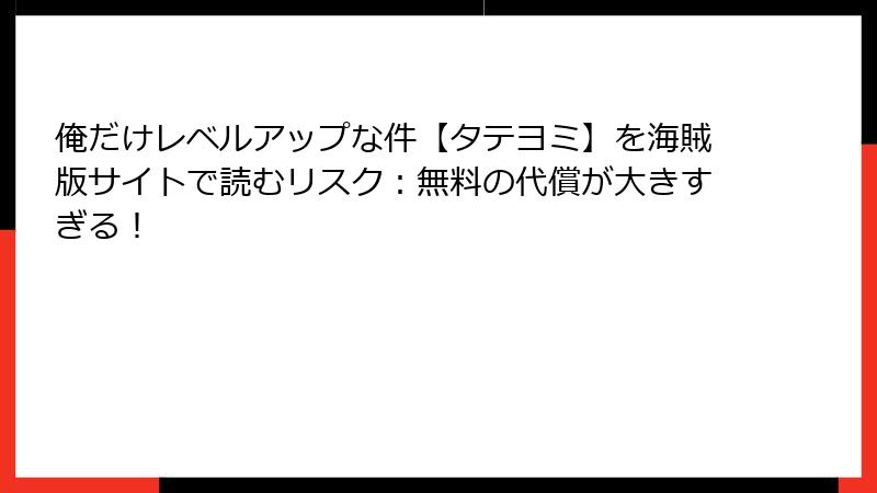 俺だけレベルアップな件【タテヨミ】を海賊版サイトで読むリスク:無料の代償が大きすぎる!
