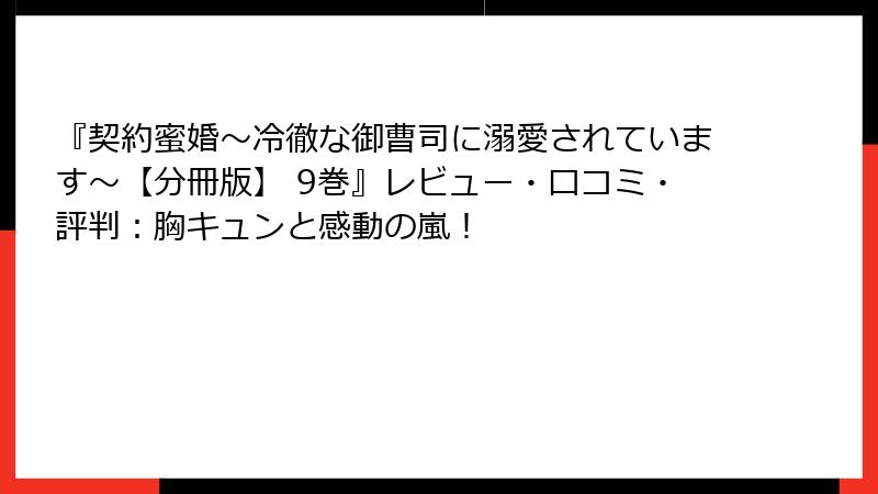 『契約蜜婚～冷徹な御曹司に溺愛されています～【分冊版】 9巻』レビュー・口コミ・評判：胸キュンと感動の嵐！