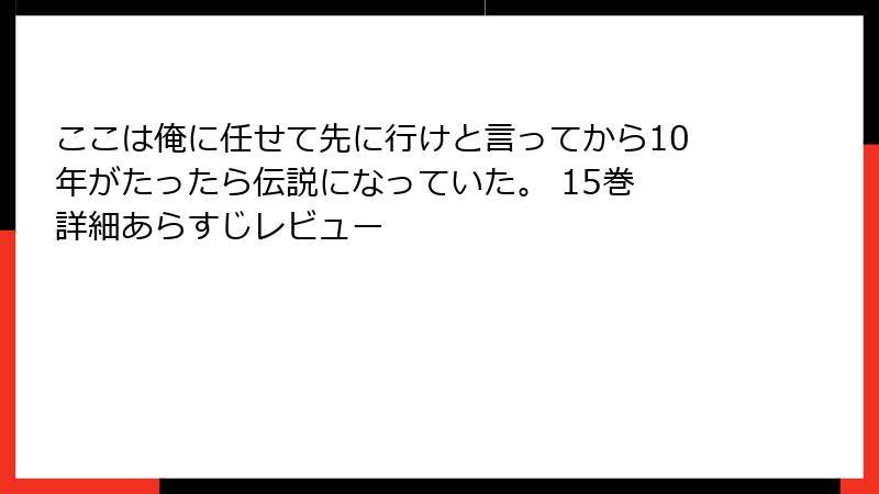 ここは俺に任せて先に行けと言ってから10年がたったら伝説になっていた。 15巻 詳細あらすじレビュー
