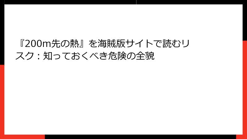 『200m先の熱』を海賊版サイトで読むリスク:知っておくべき危険の全貌