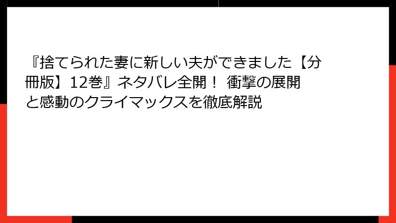 『捨てられた妻に新しい夫ができました【分冊版】12巻』ネタバレ全開！ 衝撃の展開と感動のクライマックスを徹底解説