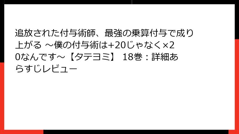 追放された付与術師、最強の乗算付与で成り上がる ～僕の付与術は+20じゃなく×20なんです～【タテヨミ】 18巻：詳細あらすじレビュー
