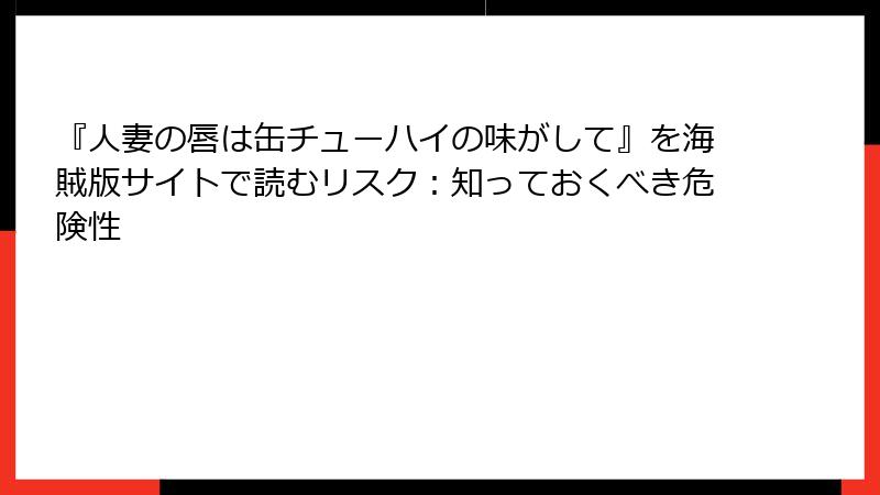 『人妻の唇は缶チューハイの味がして』を海賊版サイトで読むリスク：知っておくべき危険性