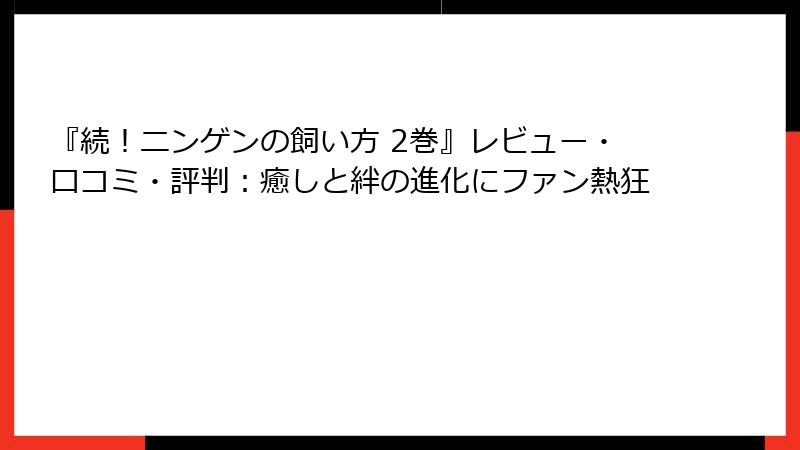 『続！ニンゲンの飼い方 2巻』レビュー・口コミ・評判：癒しと絆の進化にファン熱狂