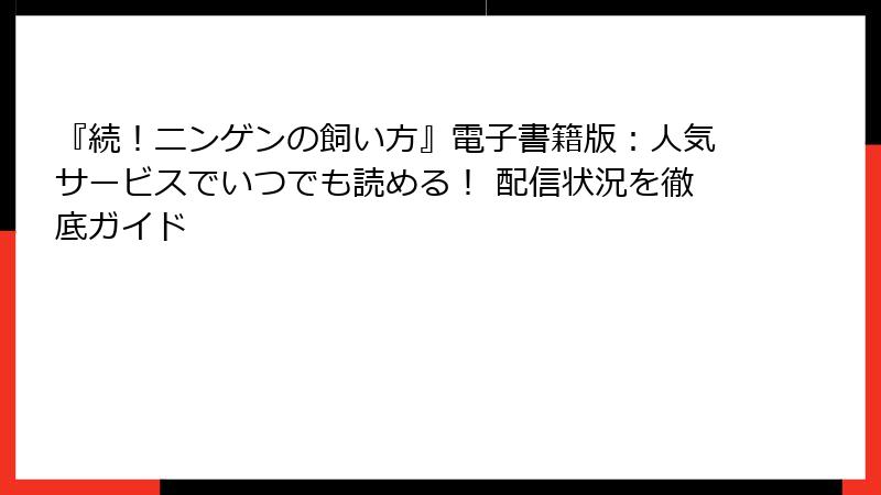 『続！ニンゲンの飼い方』電子書籍版：人気サービスでいつでも読める！ 配信状況を徹底ガイド